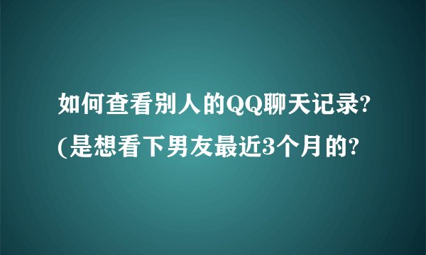 如何查看别人的QQ聊天记录?(是想看下男友最近3个月的?