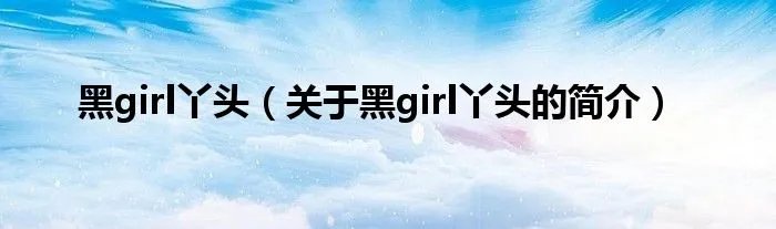 黑girl丫头（关于黑girl丫头的简介）