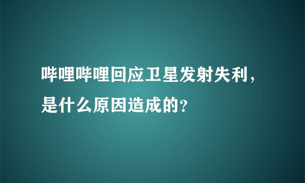 哔哩哔哩回应卫星发射失利，是什么原因造成的？