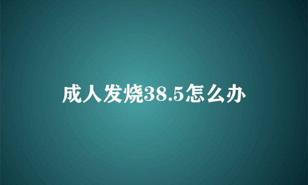 成人发烧38.5怎么办
