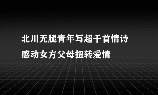 北川无腿青年写超千首情诗 感动女方父母扭转爱情