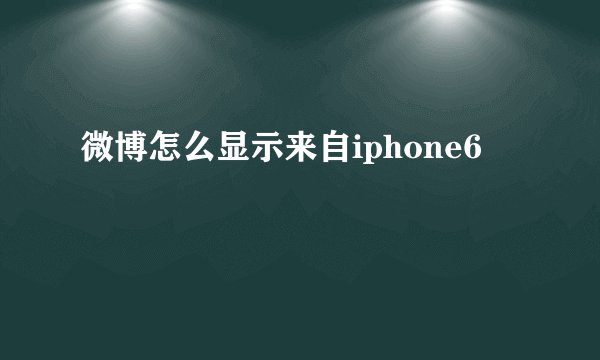 微博怎么显示来自iphone6