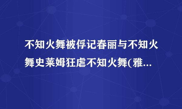 不知火舞被俘记春丽与不知火舞史莱姆狂虐不知火舞(雅典那)==