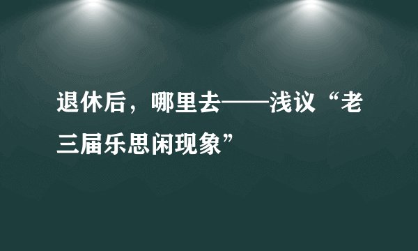 退休后，哪里去——浅议“老三届乐思闲现象”