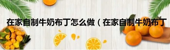 在家自制牛奶布丁怎么做(在家自制牛奶布丁)