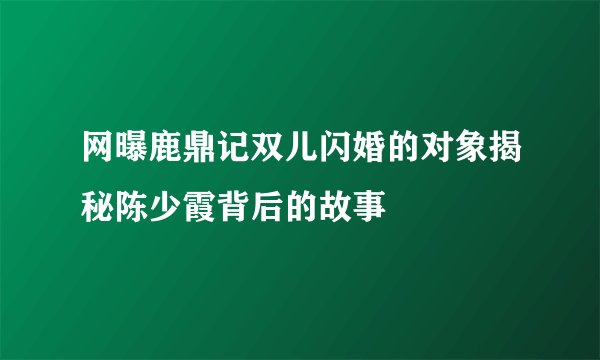 网曝鹿鼎记双儿闪婚的对象揭秘陈少霞背后的故事