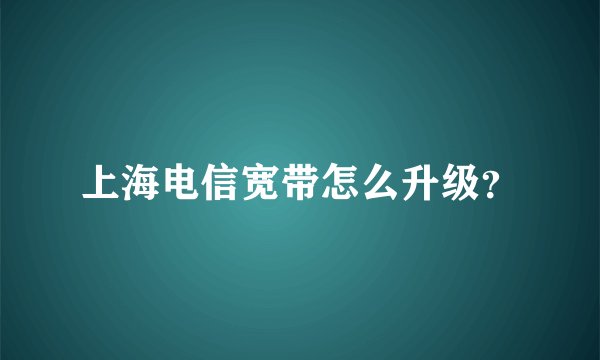 上海电信宽带怎么升级?