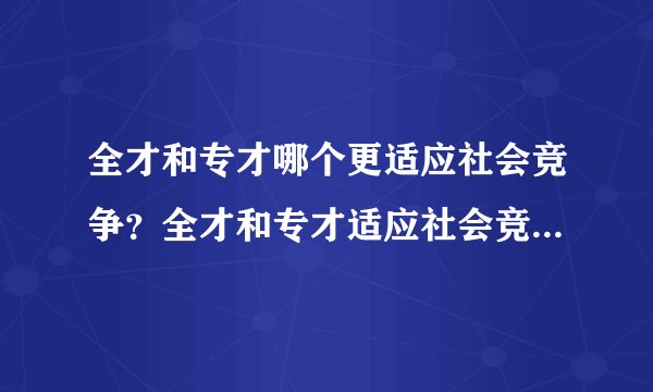 全才和专才哪个更适应社会竞争？全才和专才适应社会竞争时的利弊