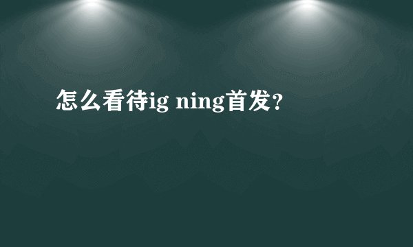 怎么看待ig ning首发？
