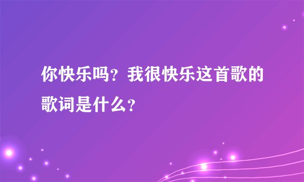 你快乐吗？我很快乐这首歌的歌词是什么？