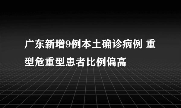 广东新增9例本土确诊病例 重型危重型患者比例偏高