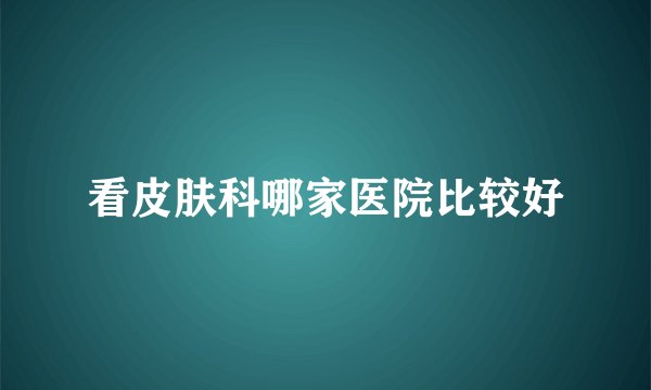 看皮肤科哪家医院比较好