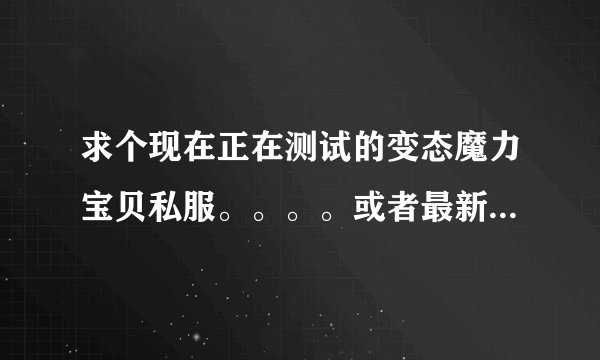 求个现在正在测试的变态魔力宝贝私服。。。。或者最新的魔力私服。。要变态的!