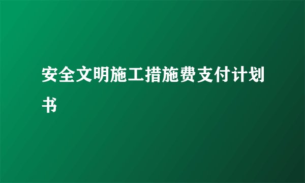 安全文明施工措施费支付计划书