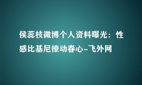 侯蕊枝微博个人资料曝光：性感比基尼撩动春心-飞外网