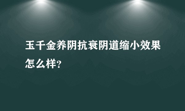 玉千金养阴抗衰阴道缩小效果怎么样？