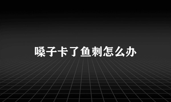 嗓子卡了鱼刺怎么办