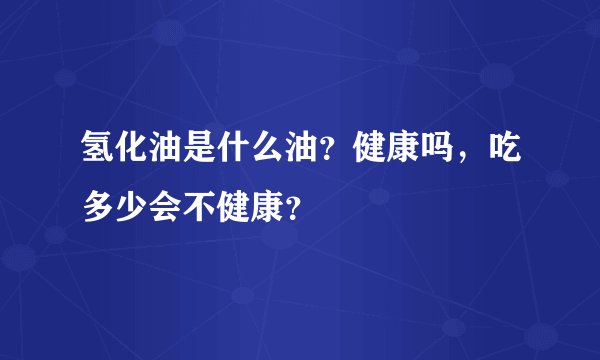 氢化油是什么油？健康吗，吃多少会不健康？