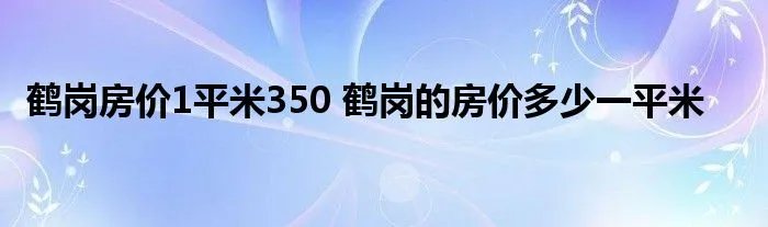 鹤岗房价1平米350 鹤岗的房价多少一平米