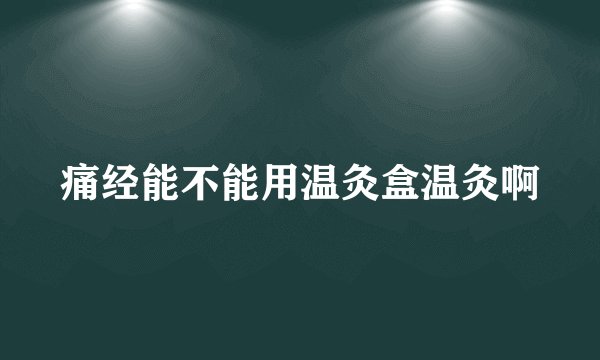 痛经能不能用温灸盒温灸啊