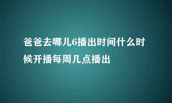 爸爸去哪儿6播出时间什么时候开播每周几点播出