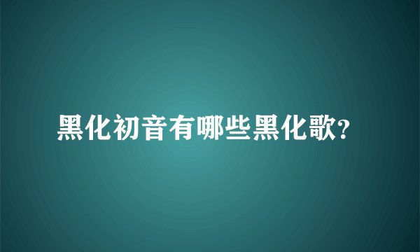 黑化初音有哪些黑化歌？