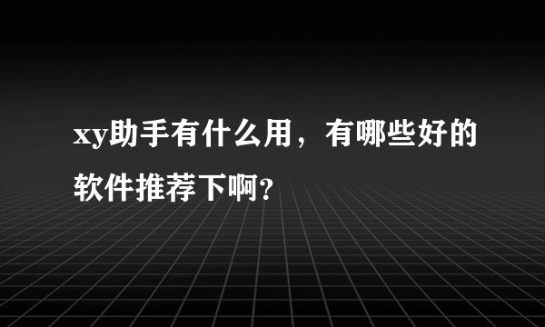 xy助手有什么用，有哪些好的软件推荐下啊？