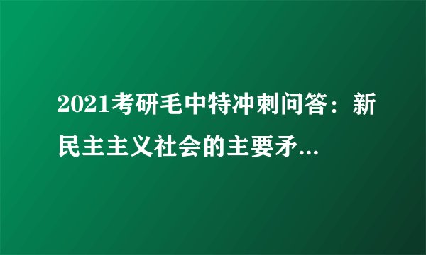 2021考研毛中特冲刺问答：新民主主义社会的主要矛盾是什么？