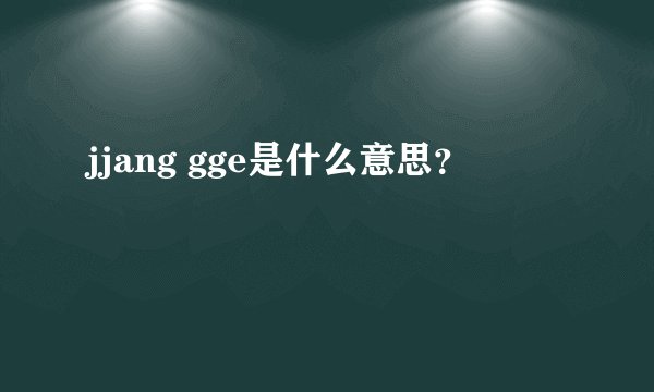 jjang gge是什么意思？