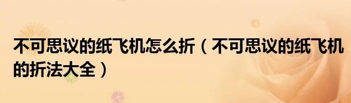 不可思议的纸飞机怎么折（不可思议的纸飞机的折法大全）