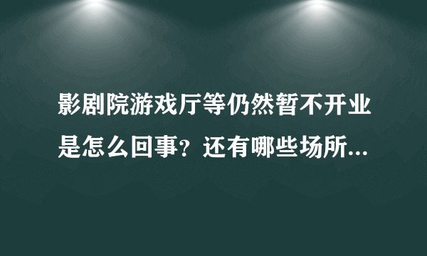 影剧院游戏厅等仍然暂不开业是怎么回事?还有哪些场所不能开业?附最新通知 - 飞外网