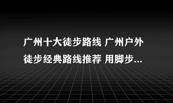 广州十大徒步路线 广州户外徒步经典路线推荐 用脚步丈量美景