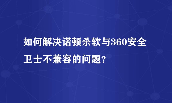 如何解决诺顿杀软与360安全卫士不兼容的问题?