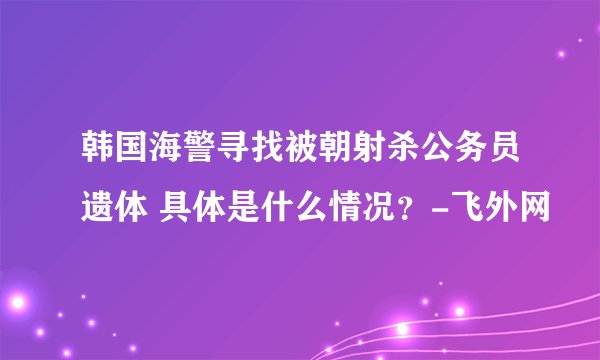 韩国海警寻找被朝射杀公务员遗体 具体是什么情况?-飞外网