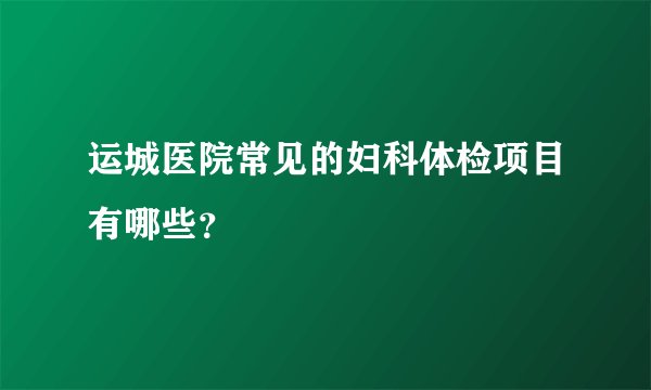 运城医院常见的妇科体检项目有哪些?