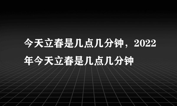 今天立春是几点几分钟,2022年今天立春是几点几分钟