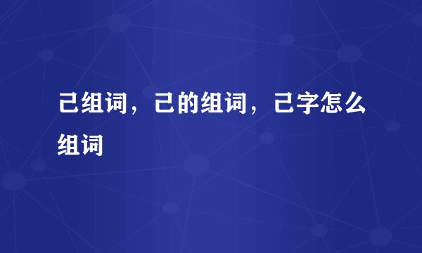 己组词，己的组词，己字怎么组词