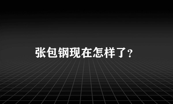 张包钢现在怎样了？