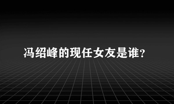 冯绍峰的现任女友是谁？