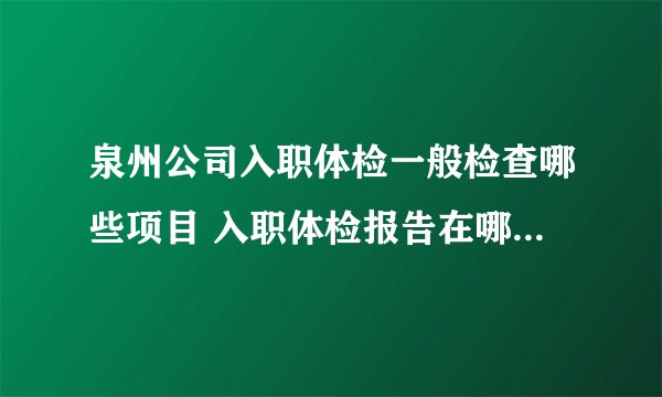 泉州公司入职体检一般检查哪些项目 入职体检报告在哪可以看到