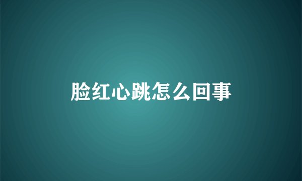 脸红心跳怎么回事
