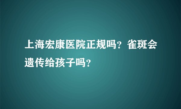 上海宏康医院正规吗？雀斑会遗传给孩子吗？