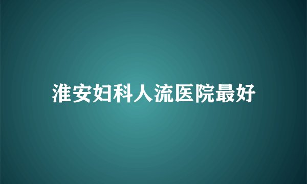 淮安妇科人流医院最好