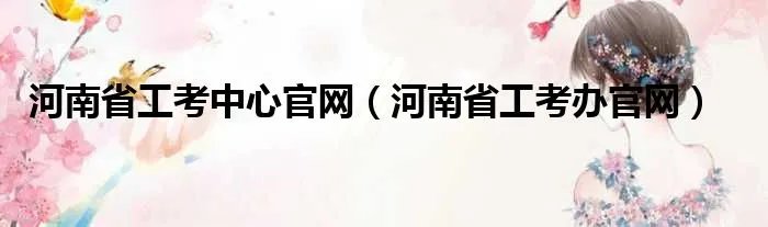 河南省工考中心官网（河南省工考办官网）