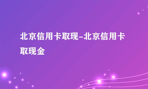 北京信用卡取现-北京信用卡取现金