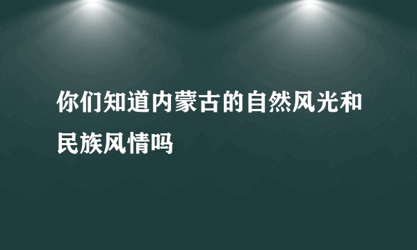 你们知道内蒙古的自然风光和民族风情吗