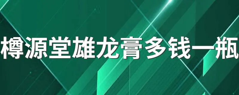 樽源堂雄龙膏多钱一瓶 由什么药材制作