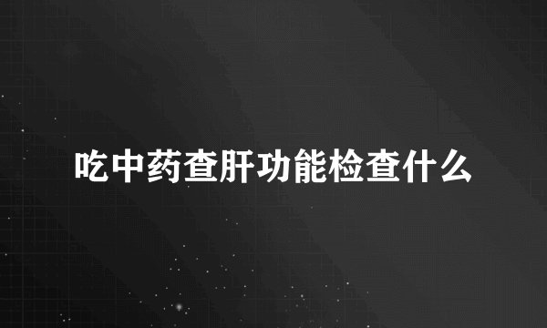 吃中药查肝功能检查什么