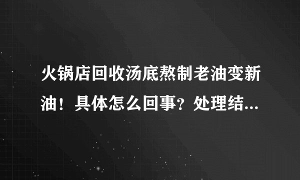 火锅店回收汤底熬制老油变新油！具体怎么回事？处理结果如何？附详情！ - 飞外网