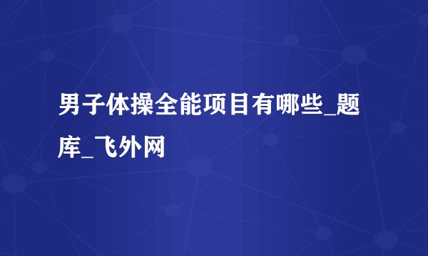 男子体操全能项目有哪些_题库_飞外网